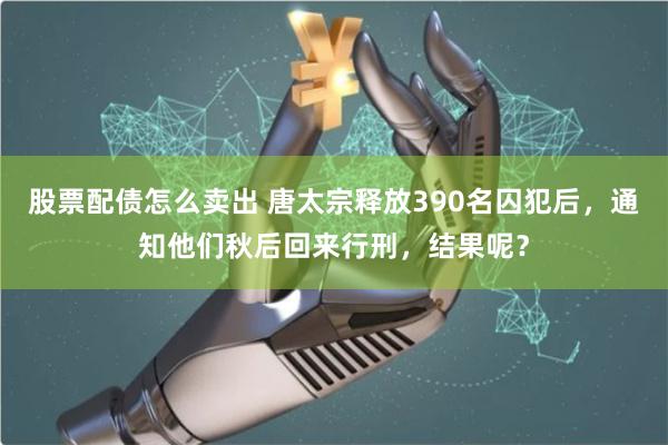 股票配债怎么卖出 唐太宗释放390名囚犯后，通知他们秋后回来行刑，结果呢？