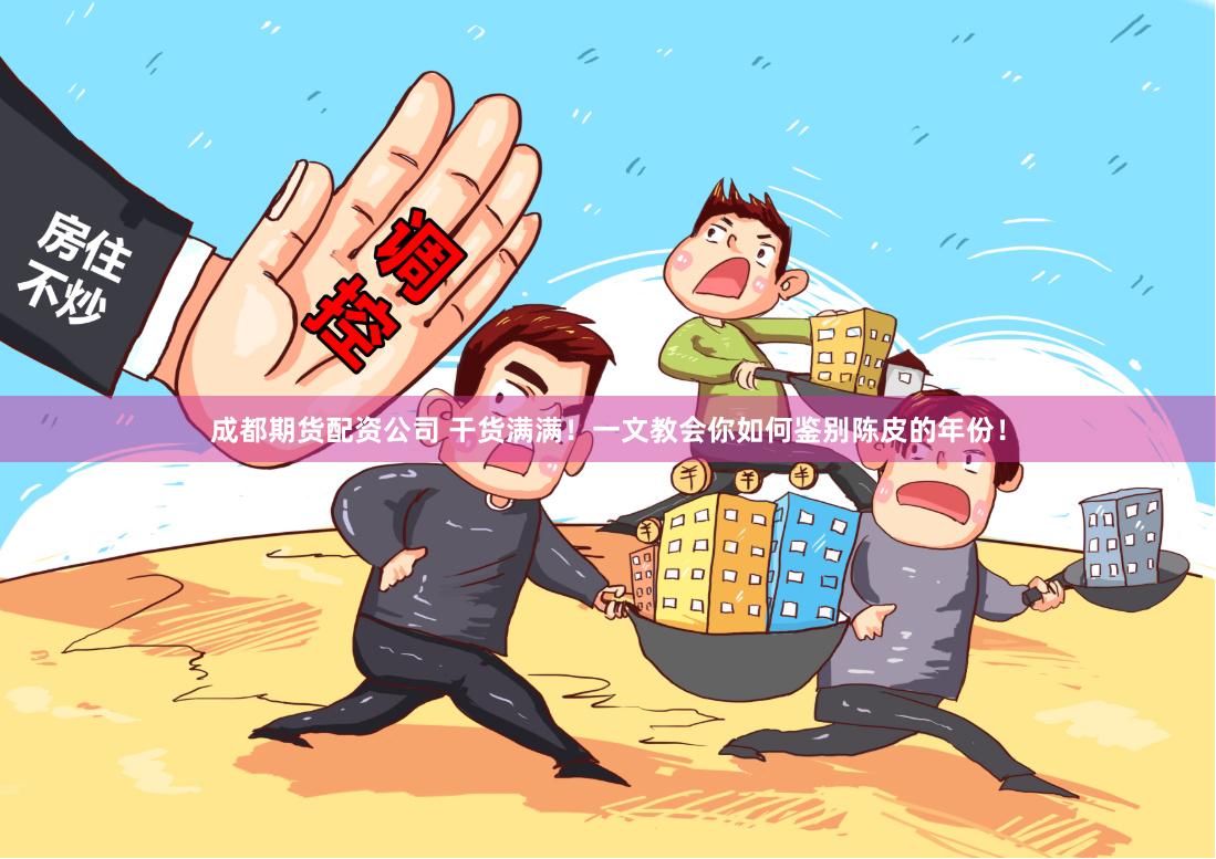 成都期货配资公司 干货满满！一文教会你如何鉴别陈皮的年份！