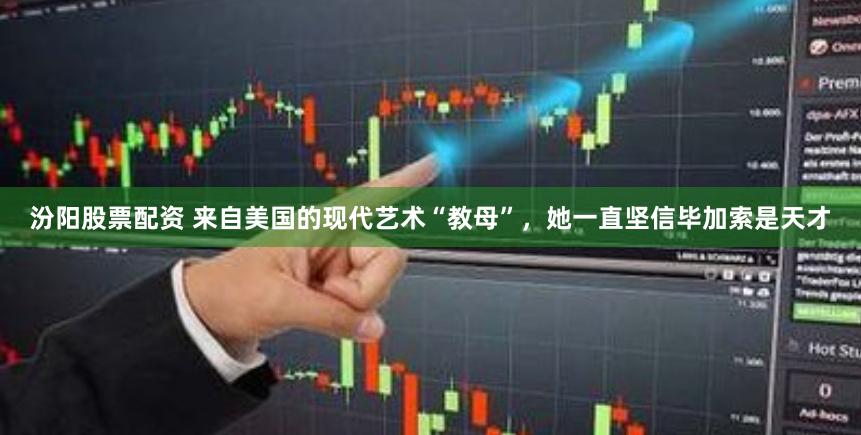 汾阳股票配资 来自美国的现代艺术“教母”，她一直坚信毕加索是天才