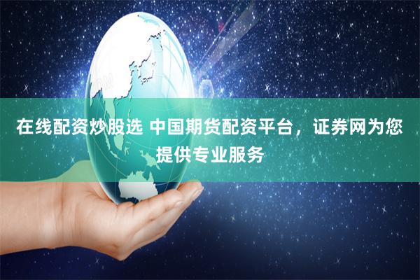 在线配资炒股选 中国期货配资平台，证券网为您提供专业服务