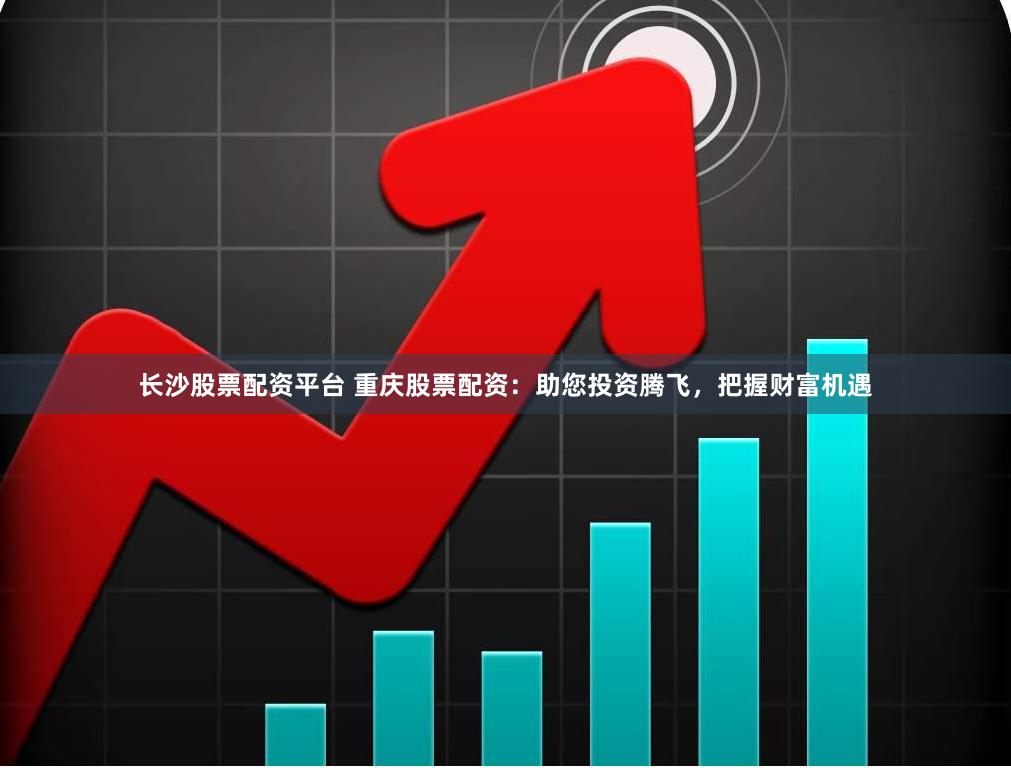 长沙股票配资平台 重庆股票配资：助您投资腾飞，把握财富机遇