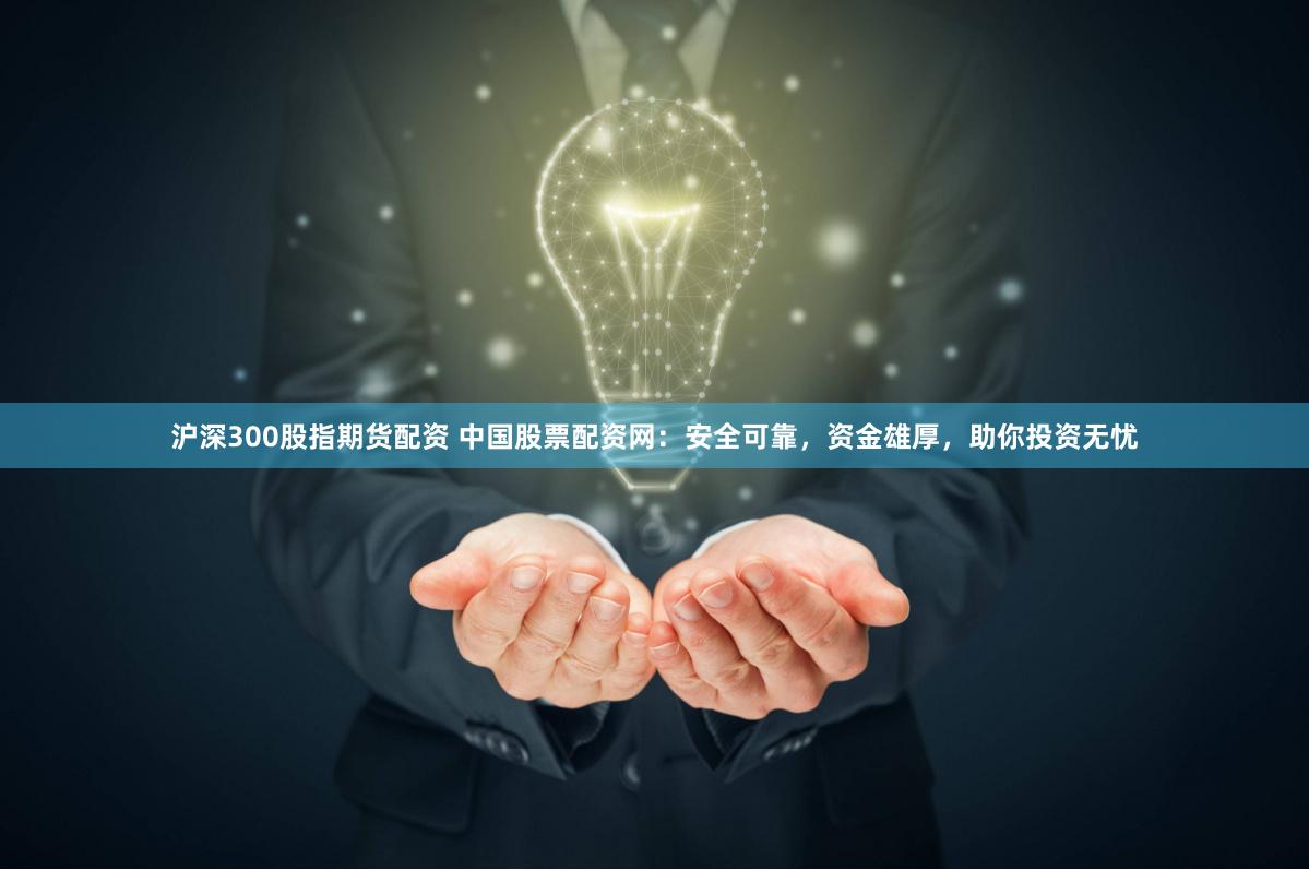 沪深300股指期货配资 中国股票配资网：安全可靠，资金雄厚，助你投资无忧