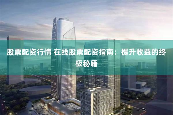 股票配资行情 在线股票配资指南：提升收益的终极秘籍