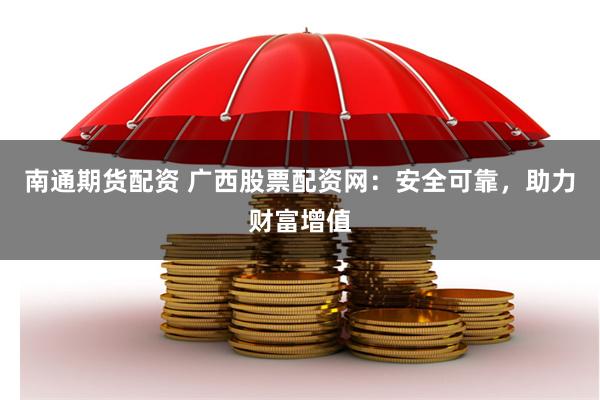 南通期货配资 广西股票配资网：安全可靠，助力财富增值
