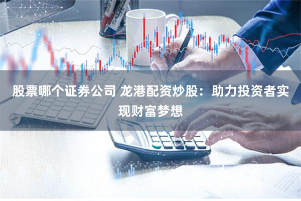 股票哪个证券公司 龙港配资炒股：助力投资者实现财富梦想
