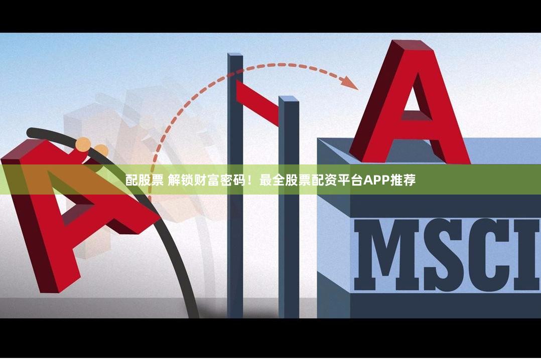 配股票 解锁财富密码！最全股票配资平台APP推荐