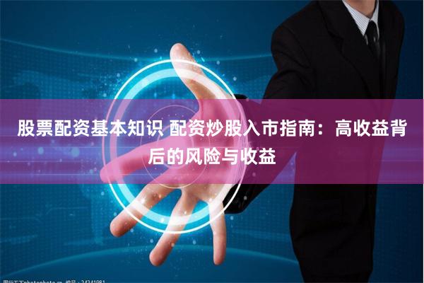 股票配资基本知识 配资炒股入市指南：高收益背后的风险与收益