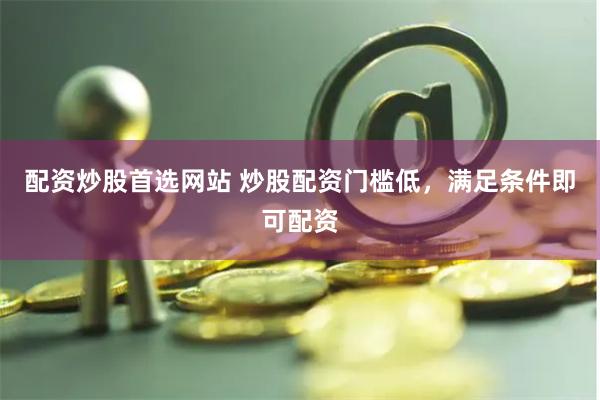 配资炒股首选网站 炒股配资门槛低，满足条件即可配资
